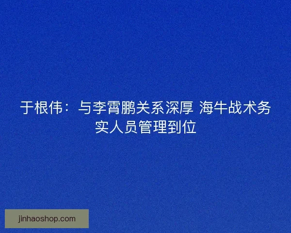 于根伟：与李霄鹏关系深厚 海牛战术务实人员管理到位