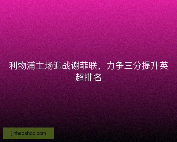 利物浦主场迎战谢菲联，力争三分提升英超排名