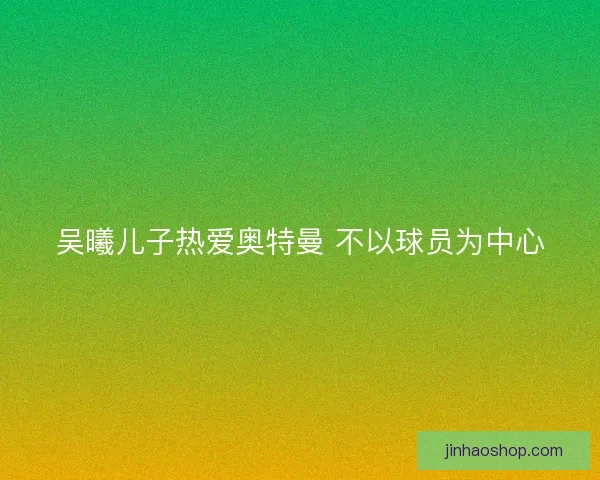 吴曦儿子热爱奥特曼 不以球员为中心