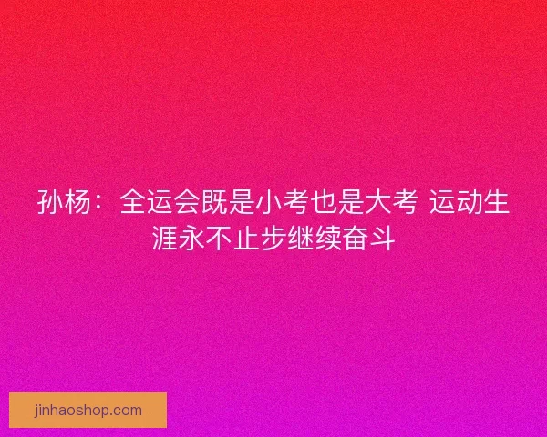 孙杨：全运会既是小考也是大考 运动生涯永不止步继续奋斗