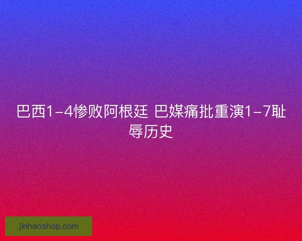 巴西1-4惨败阿根廷 巴媒痛批重演1-7耻辱历史