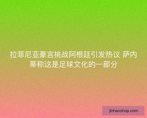 拉菲尼亚豪言挑战阿根廷引发热议 萨内蒂称这是足球文化的一部分