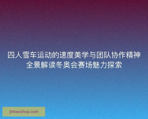 四人雪车运动的速度美学与团队协作精神全景解读冬奥会赛场魅力探索