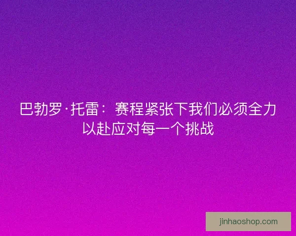 巴勃罗·托雷：赛程紧张下我们必须全力以赴应对每一个挑战