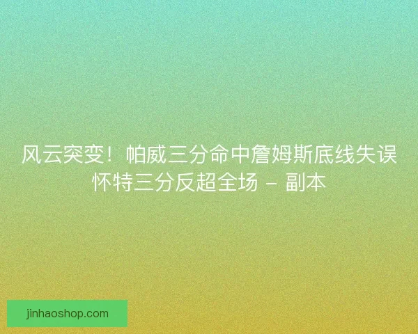 风云突变！帕威三分命中詹姆斯底线失误怀特三分反超全场 - 副本
