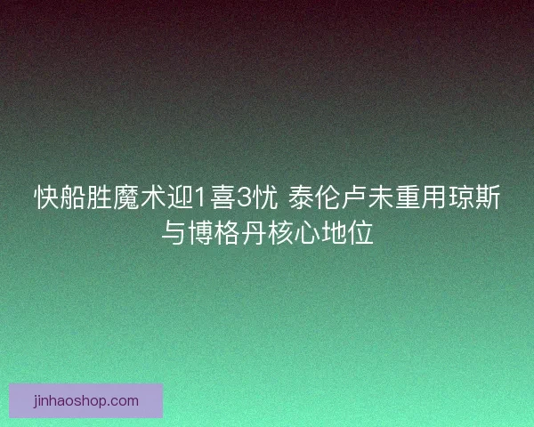 快船胜魔术迎1喜3忧 泰伦卢未重用琼斯与博格丹核心地位