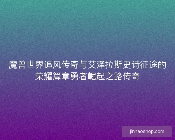 魔兽世界追风传奇与艾泽拉斯史诗征途的荣耀篇章勇者崛起之路传奇
