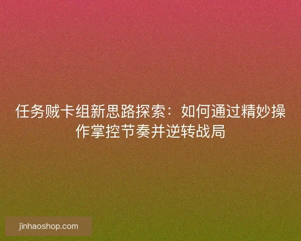 任务贼卡组新思路探索：如何通过精妙操作掌控节奏并逆转战局