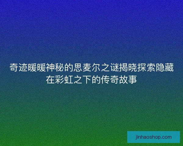 奇迹暖暖神秘的思麦尔之谜揭晓探索隐藏在彩虹之下的传奇故事