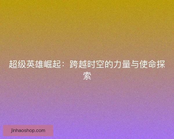 超级英雄崛起：跨越时空的力量与使命探索