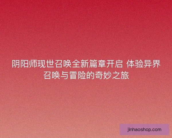 阴阳师现世召唤全新篇章开启 体验异界召唤与冒险的奇妙之旅