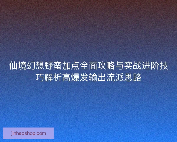仙境幻想野蛮加点全面攻略与实战进阶技巧解析高爆发输出流派思路