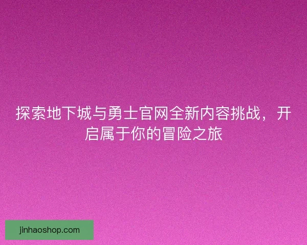 探索地下城与勇士官网全新内容挑战,开启属于你的冒险之旅 探索地下城与勇士官网全新内容挑战,开启属于你的冒险之旅