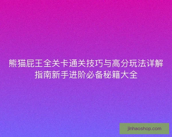 熊猫屁王全关卡通关技巧与高分玩法详解指南新手进阶必备秘籍大全