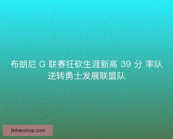 布朗尼 G 联赛狂砍生涯新高 39 分 率队逆转勇士发展联盟队
