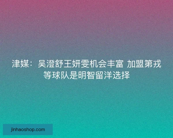 津媒：吴澄舒王妍雯机会丰富 加盟第戎等球队是明智留洋选择