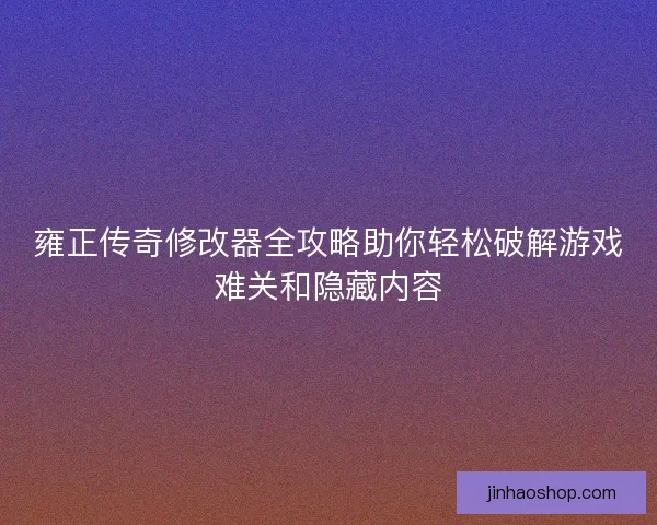 雍正传奇修改器全攻略助你轻松破解游戏难关和隐藏内容 雍正传奇修改器全攻略助你轻松破解游戏难关和隐藏内容
