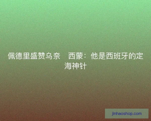 佩德里盛赞乌奈・西蒙：他是西班牙的定海神针