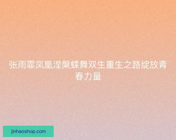 张雨霏凤凰涅槃蝶舞双生重生之路绽放青春力量 张雨霏凤凰涅槃蝶舞双生重生之路绽放青春力量