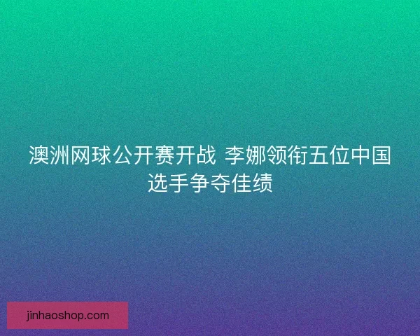 澳洲网球公开赛开战 李娜领衔五位中国选手争夺佳绩