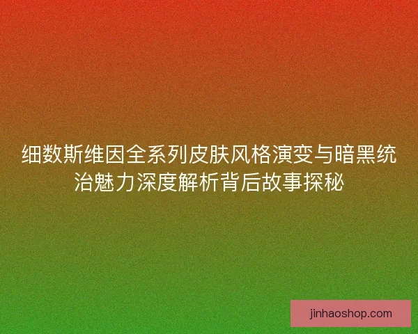 细数斯维因全系列皮肤风格演变与暗黑统治魅力深度解析背后故事探秘