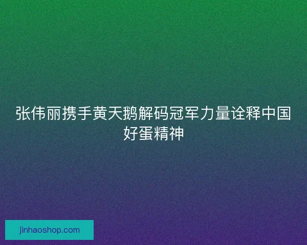 张伟丽携手黄天鹅解码冠军力量诠释中国好蛋精神