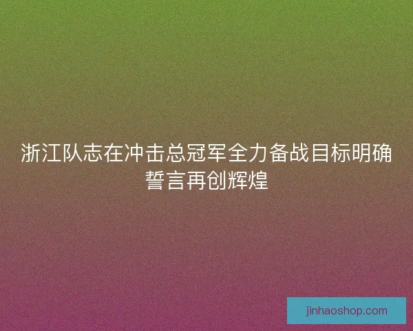 浙江队志在冲击总冠军全力备战目标明确誓言再创辉煌