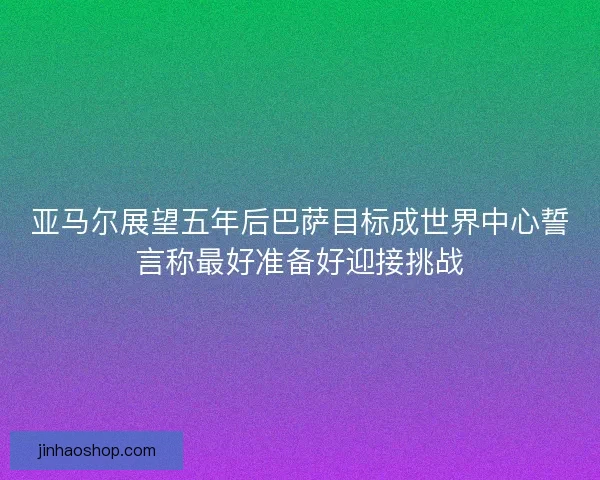 亚马尔展望五年后巴萨目标成世界中心誓言称最好准备好迎接挑战 亚马尔展望五年后巴萨目标成世界中心誓言称最好准备好迎接挑战