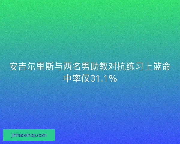 安吉尔里斯与两名男助教对抗练习上篮命中率仅31.1%