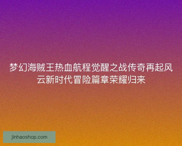 梦幻海贼王热血航程觉醒之战传奇再起风云新时代冒险篇章荣耀归来 梦幻海贼王热血航程觉醒之战传奇再起风云新时代冒险篇章荣耀归来