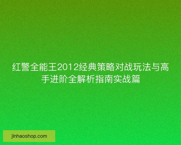红警全能王2012经典策略对战玩法与高手进阶全解析指南实战篇