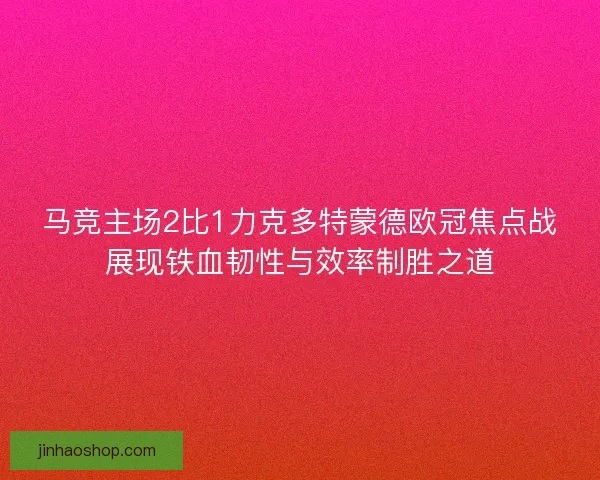 马竞主场2比1力克多特蒙德欧冠焦点战展现铁血韧性与效率制胜之道 马竞主场2比1力克多特蒙德欧冠焦点战展现铁血韧性与效率制胜之道