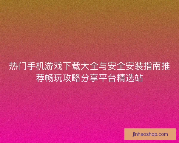 热门手机游戏下载大全与安全安装指南推荐畅玩攻略分享平台精选站 热门手机游戏下载大全与安全安装指南推荐畅玩攻略分享平台精选站