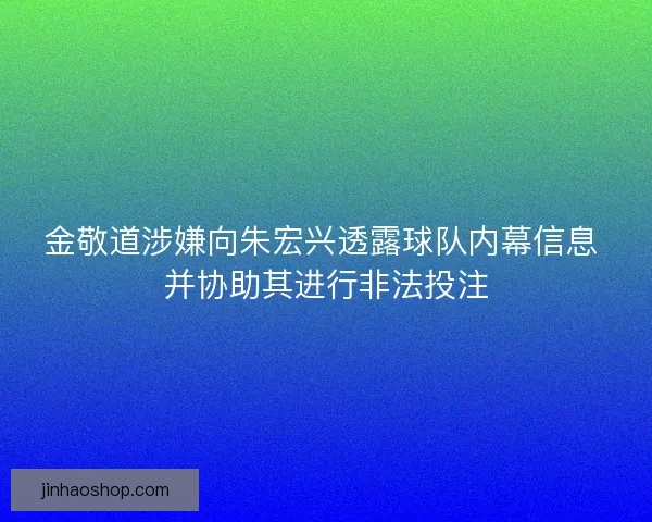 金敬道涉嫌向朱宏兴透露球队内幕信息 并协助其进行非法投注 金敬道涉嫌向朱宏兴透露球队内幕信息 并协助其进行非法投注
