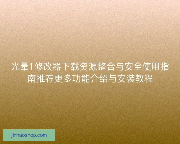 光晕1修改器下载资源整合与安全使用指南推荐更多功能介绍与安装教程