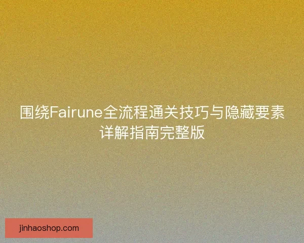 围绕Fairune全流程通关技巧与隐藏要素详解指南完整版 围绕Fairune全流程通关技巧与隐藏要素详解指南完整版