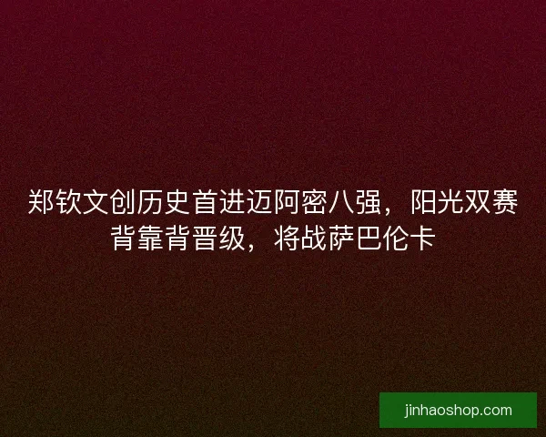 郑钦文创历史首进迈阿密八强，阳光双赛背靠背晋级，将战萨巴伦卡