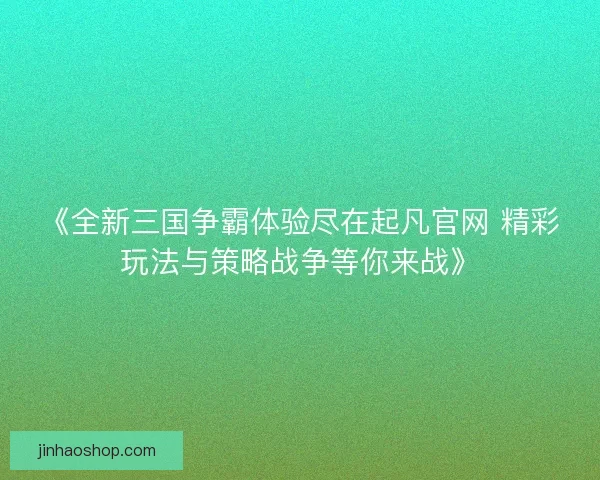 《全新三国争霸体验尽在起凡官网 精彩玩法与策略战争等你来战》 《全新三国争霸体验尽在起凡官网 精彩玩法与策略战争等你来战》