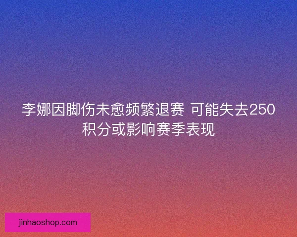 李娜因脚伤未愈频繁退赛 可能失去250积分或影响赛季表现 李娜因脚伤未愈频繁退赛 可能失去250积分或影响赛季表现