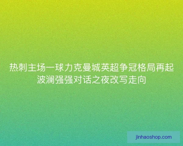 热刺主场一球力克曼城英超争冠格局再起波澜强强对话之夜改写走向 热刺主场一球力克曼城英超争冠格局再起波澜强强对话之夜改写走向
