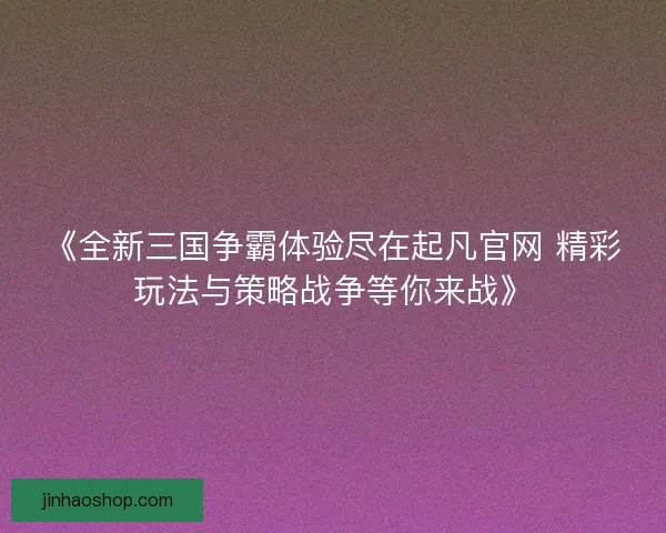 《全新三国争霸体验尽在起凡官网 精彩玩法与策略战争等你来战》 《全新三国争霸体验尽在起凡官网 精彩玩法与策略战争等你来战》