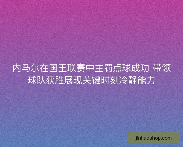 内马尔在国王联赛中主罚点球成功 带领球队获胜展现关键时刻冷静能力 内马尔在国王联赛中主罚点球成功 带领球队获胜展现关键时刻冷静能力