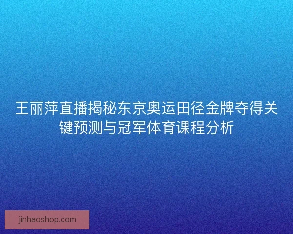 王丽萍直播揭秘东京奥运田径金牌夺得关键预测与冠军体育课程分析 王丽萍直播揭秘东京奥运田径金牌夺得关键预测与冠军体育课程分析
