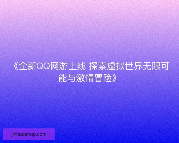 《全新QQ网游上线 探索虚拟世界无限可能与激情冒险》