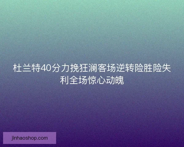 杜兰特40分力挽狂澜客场逆转险胜险失利全场惊心动魄