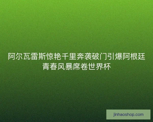 阿尔瓦雷斯惊艳千里奔袭破门引爆阿根廷青春风暴席卷世界杯