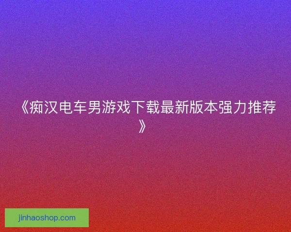 《痴汉电车男游戏下载最新版本强力推荐》
