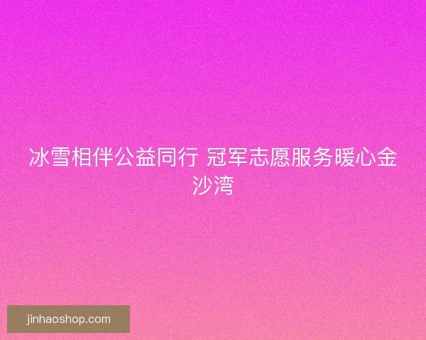 冰雪相伴公益同行 冠军志愿服务暖心金沙湾