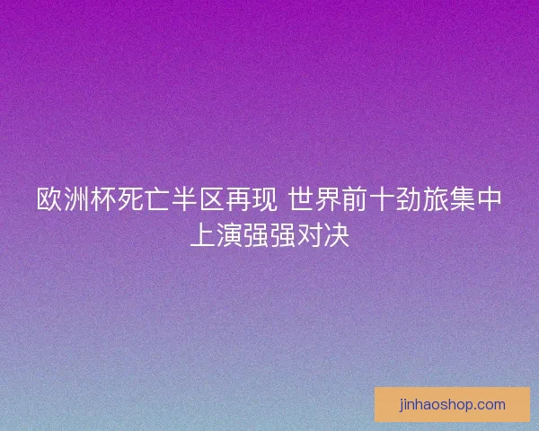 欧洲杯死亡半区再现 世界前十劲旅集中上演强强对决